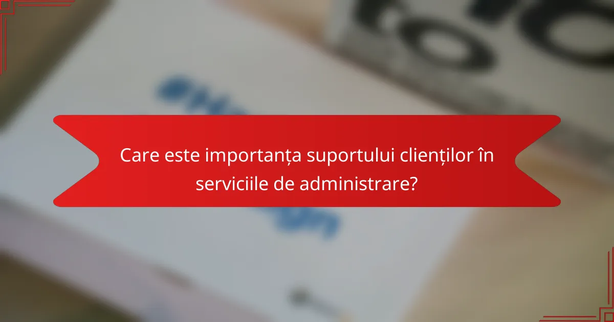 Care este importanța suportului clienților în serviciile de administrare?