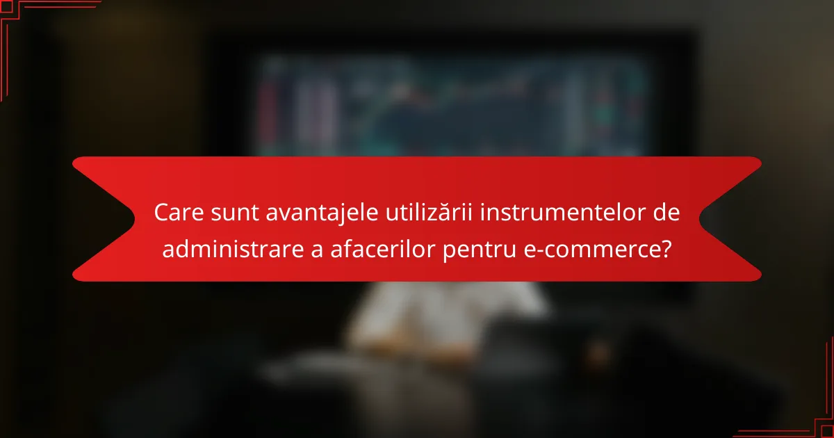 Care sunt avantajele utilizării instrumentelor de administrare a afacerilor pentru e-commerce?