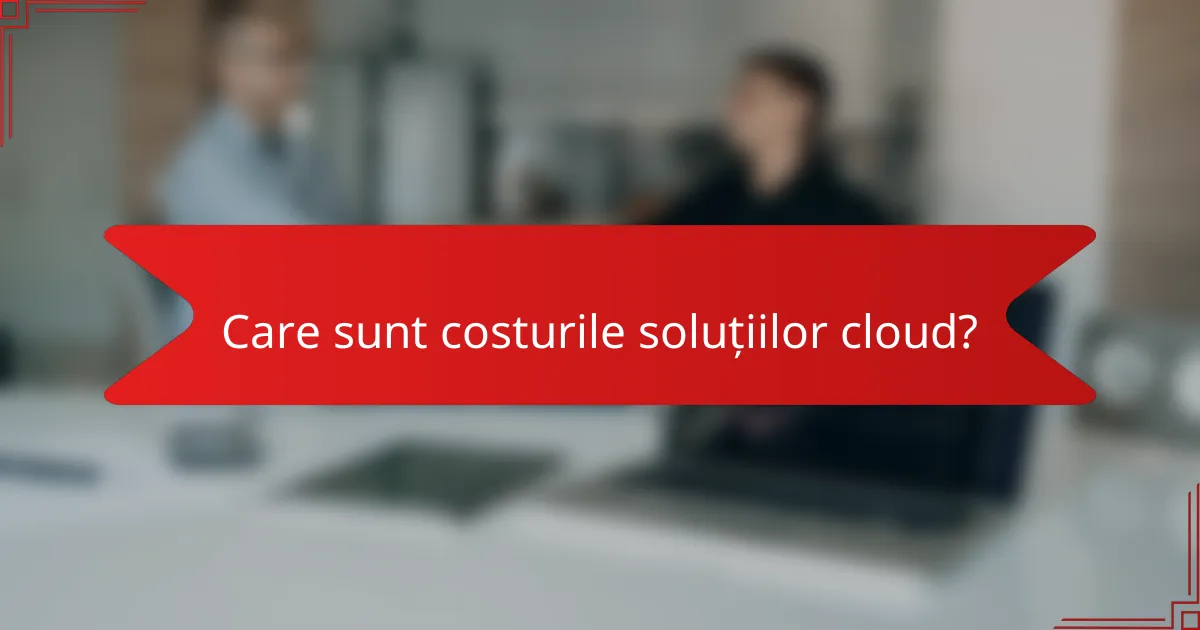 Care sunt costurile soluțiilor cloud?