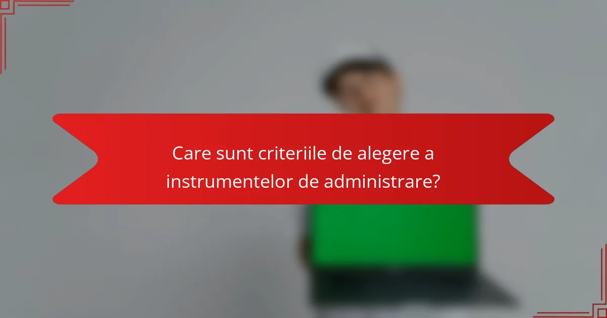 Care sunt criteriile de alegere a instrumentelor de administrare?