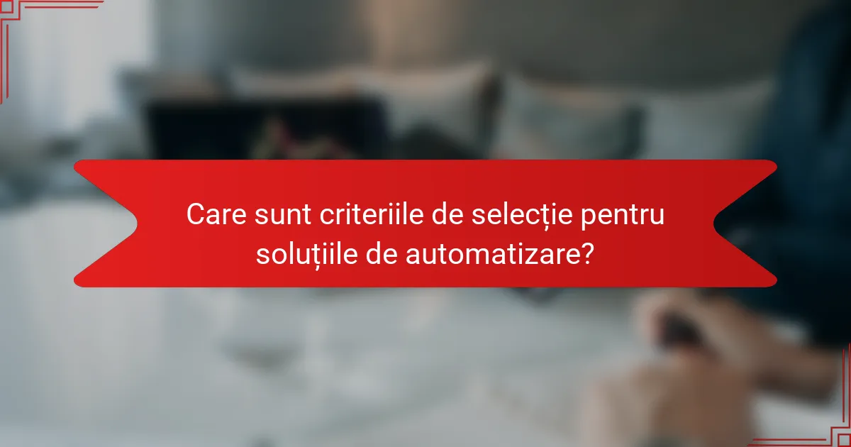 Care sunt criteriile de selecție pentru soluțiile de automatizare?