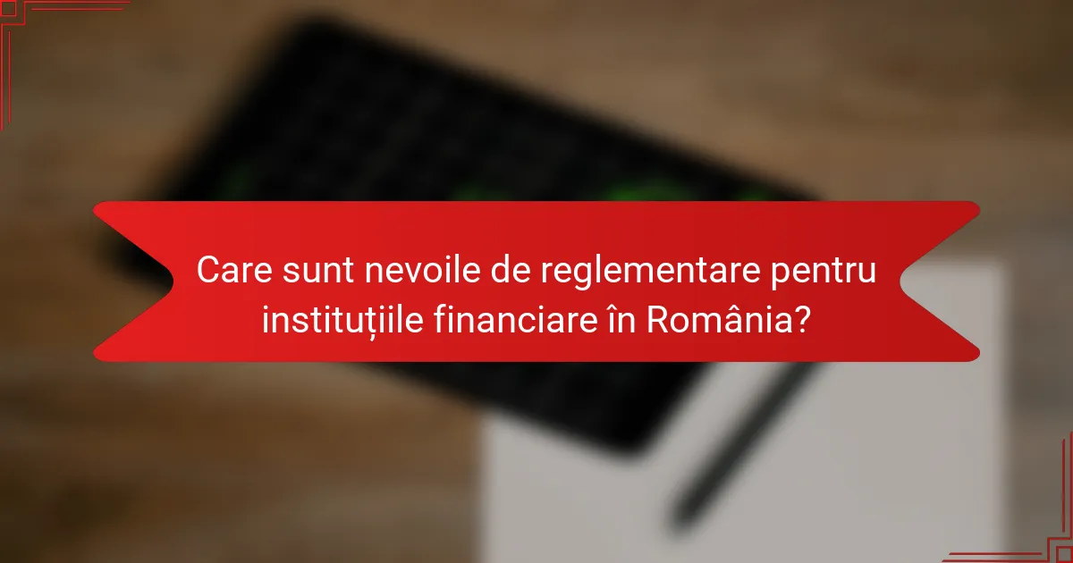 Care sunt nevoile de reglementare pentru instituțiile financiare în România?