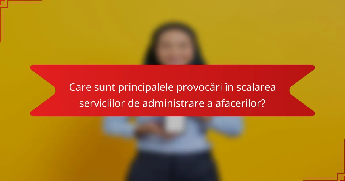 Care sunt principalele provocări în scalarea serviciilor de administrare a afacerilor?