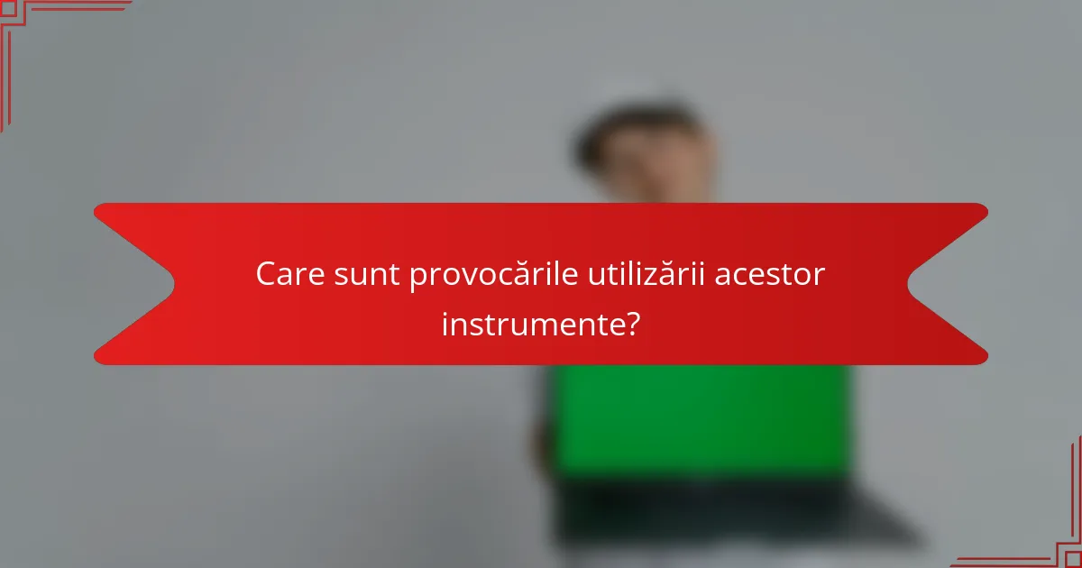 Care sunt provocările utilizării acestor instrumente?