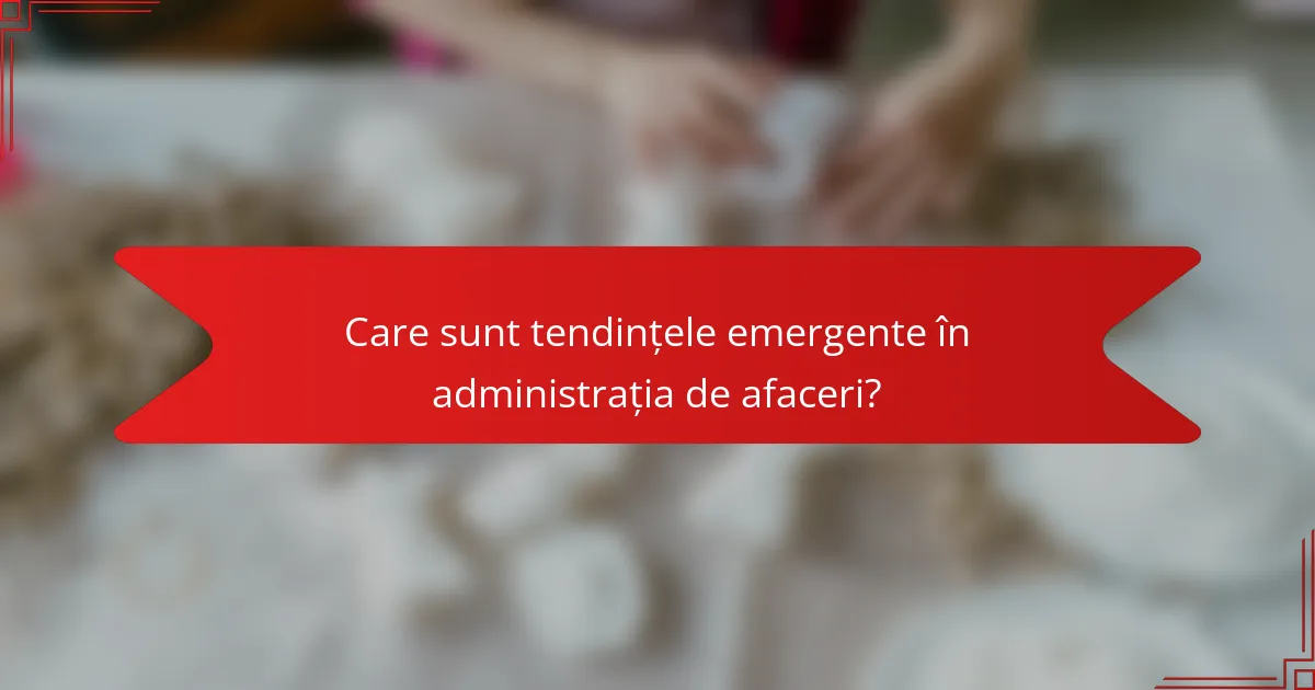 Care sunt tendințele emergente în administrația de afaceri?