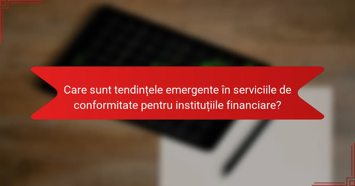 Care sunt tendințele emergente în serviciile de conformitate pentru instituțiile financiare?