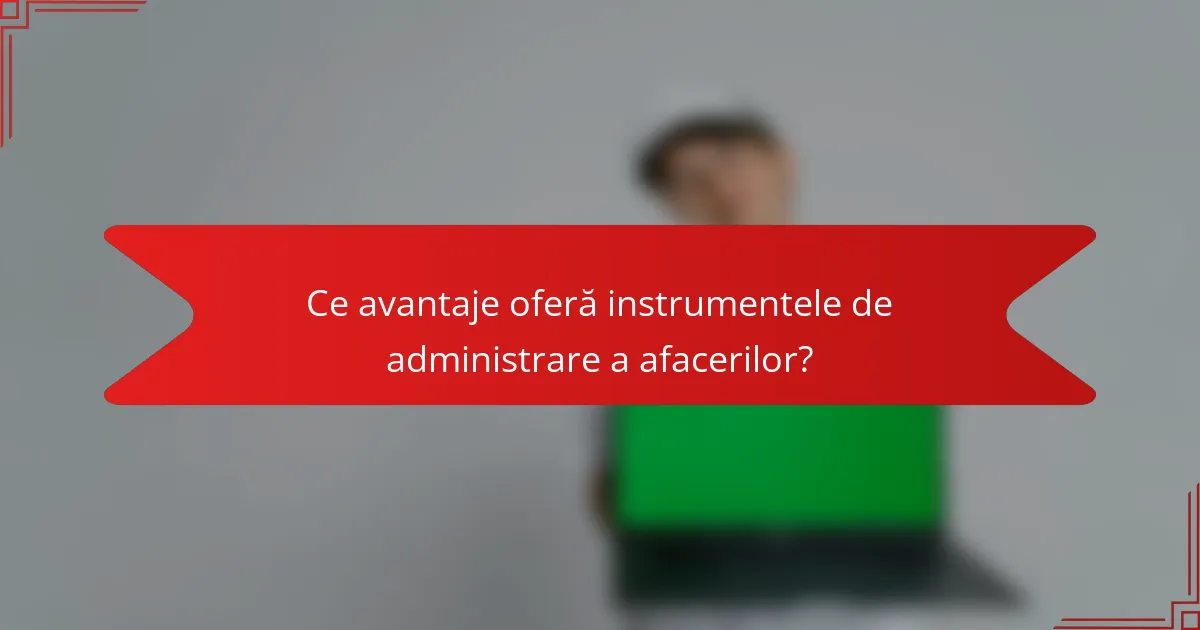 Ce avantaje oferă instrumentele de administrare a afacerilor?