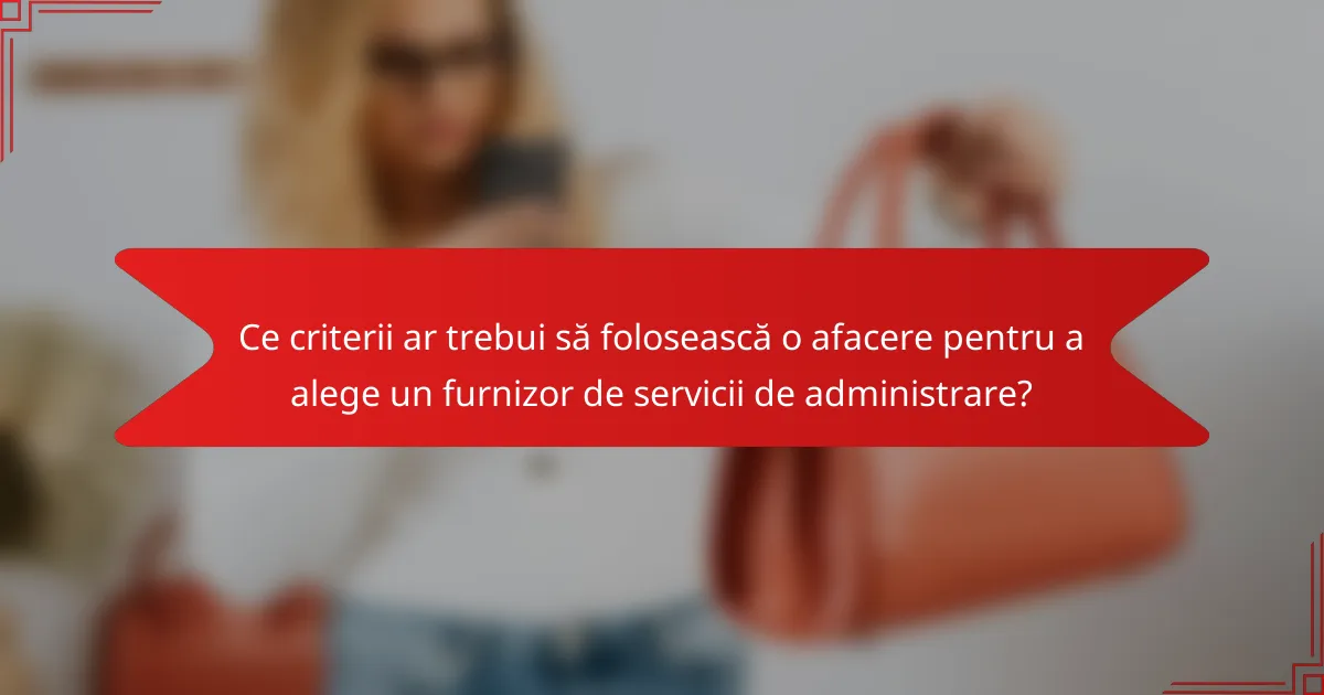 Ce criterii ar trebui să folosească o afacere pentru a alege un furnizor de servicii de administrare?
