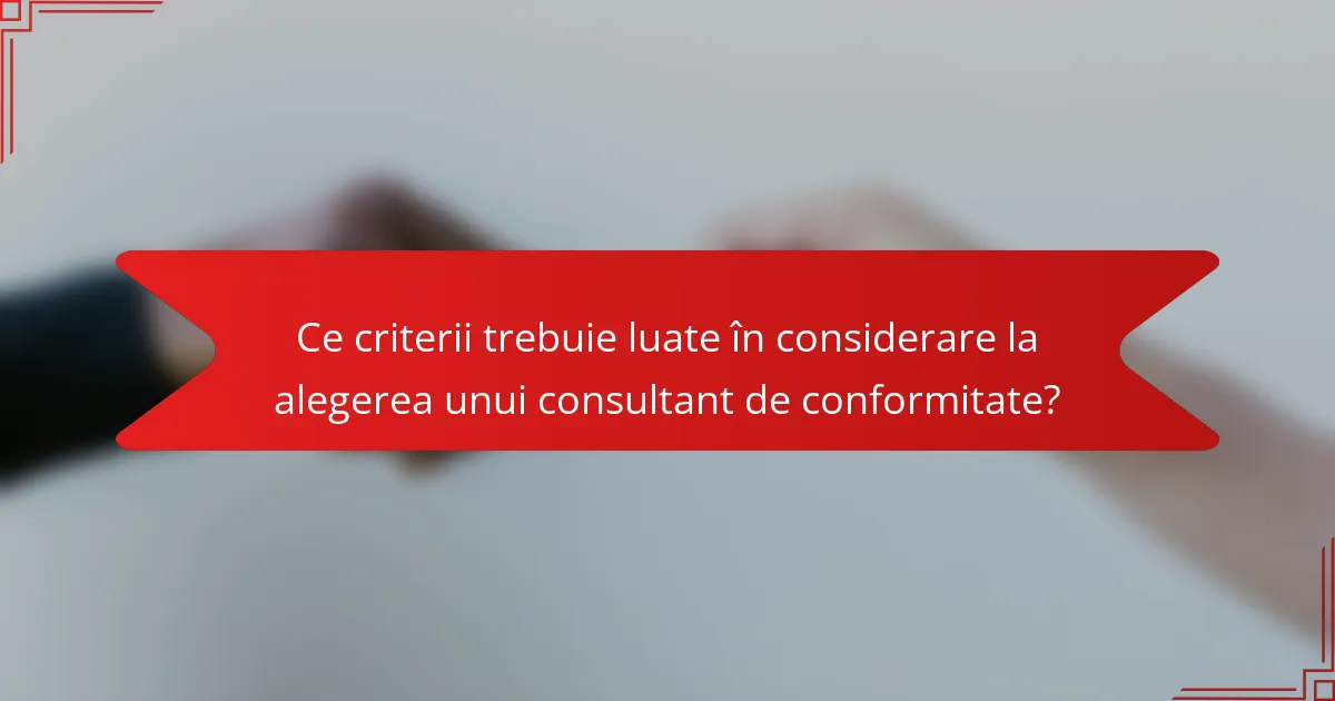Ce criterii trebuie luate în considerare la alegerea unui consultant de conformitate?