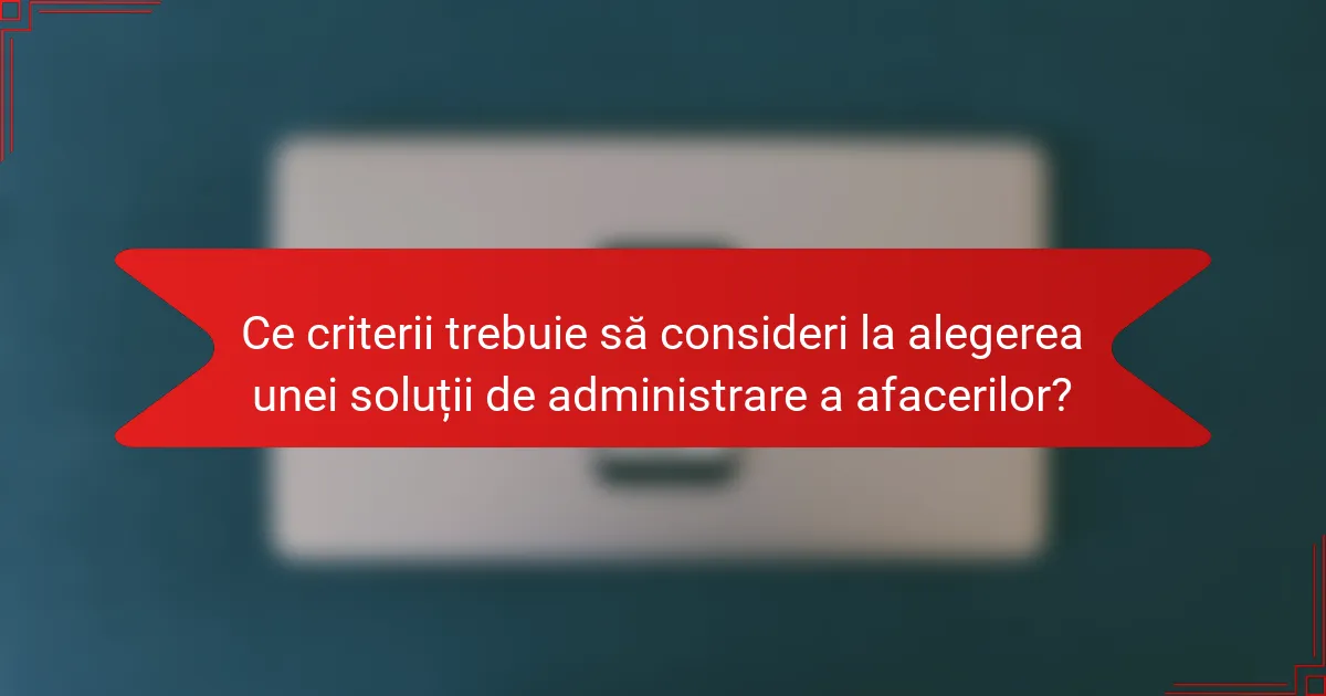 Ce criterii trebuie să consideri la alegerea unei soluții de administrare a afacerilor?