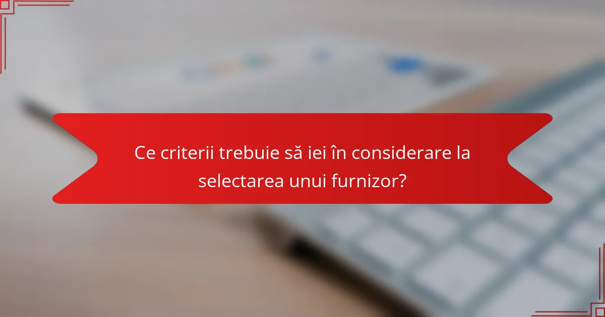 Ce criterii trebuie să iei în considerare la selectarea unui furnizor?