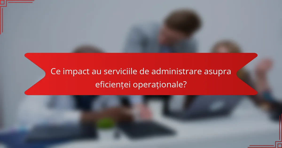 Ce impact au serviciile de administrare asupra eficienței operaționale?