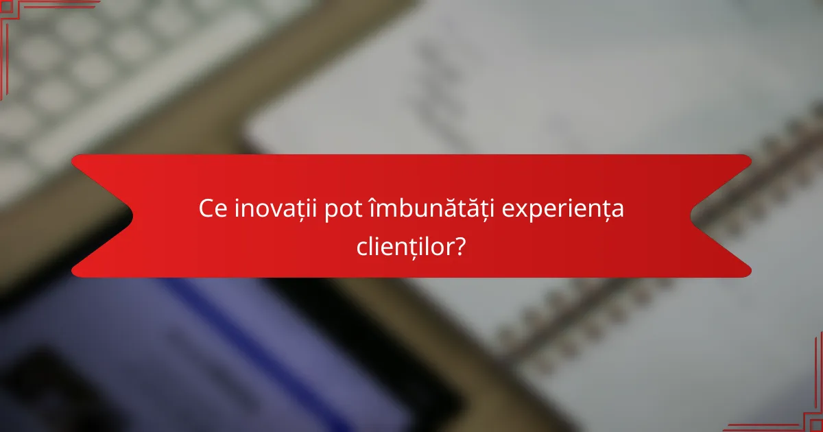 Ce inovații pot îmbunătăți experiența clienților?