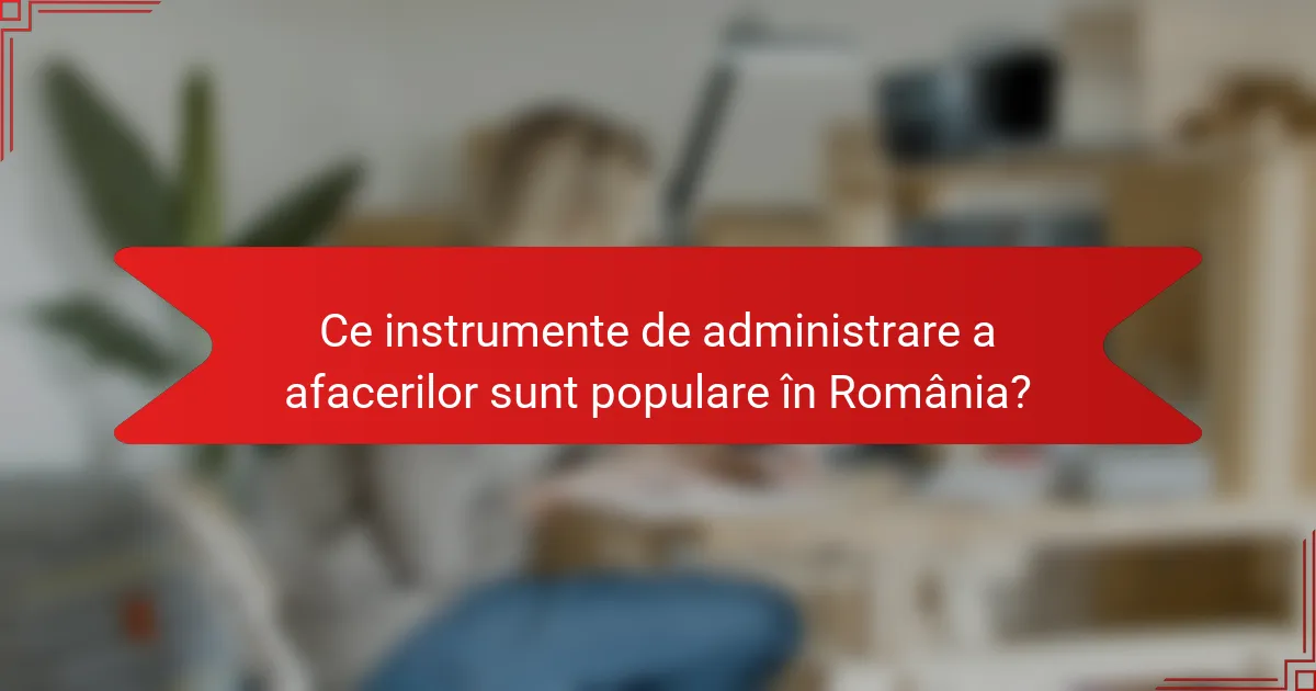Ce instrumente de administrare a afacerilor sunt populare în România?