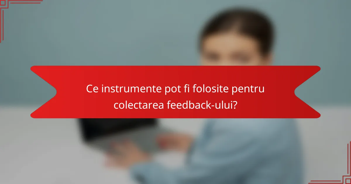 Ce instrumente pot fi folosite pentru colectarea feedback-ului?