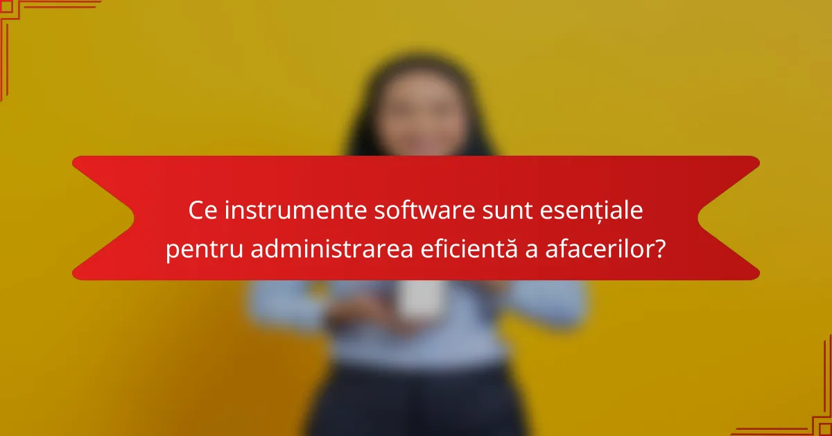 Ce instrumente software sunt esențiale pentru administrarea eficientă a afacerilor?