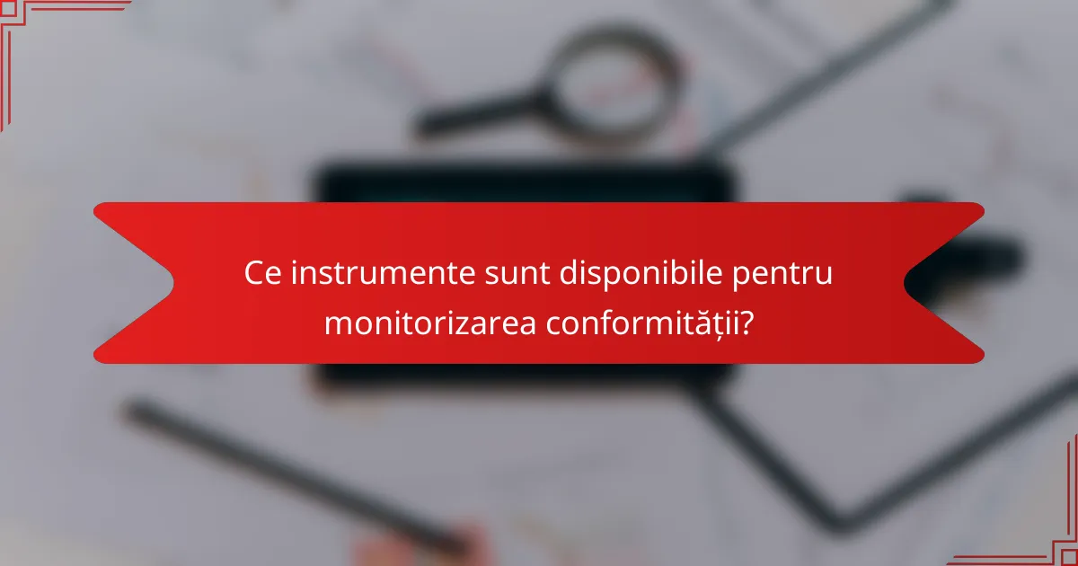 Ce instrumente sunt disponibile pentru monitorizarea conformității?