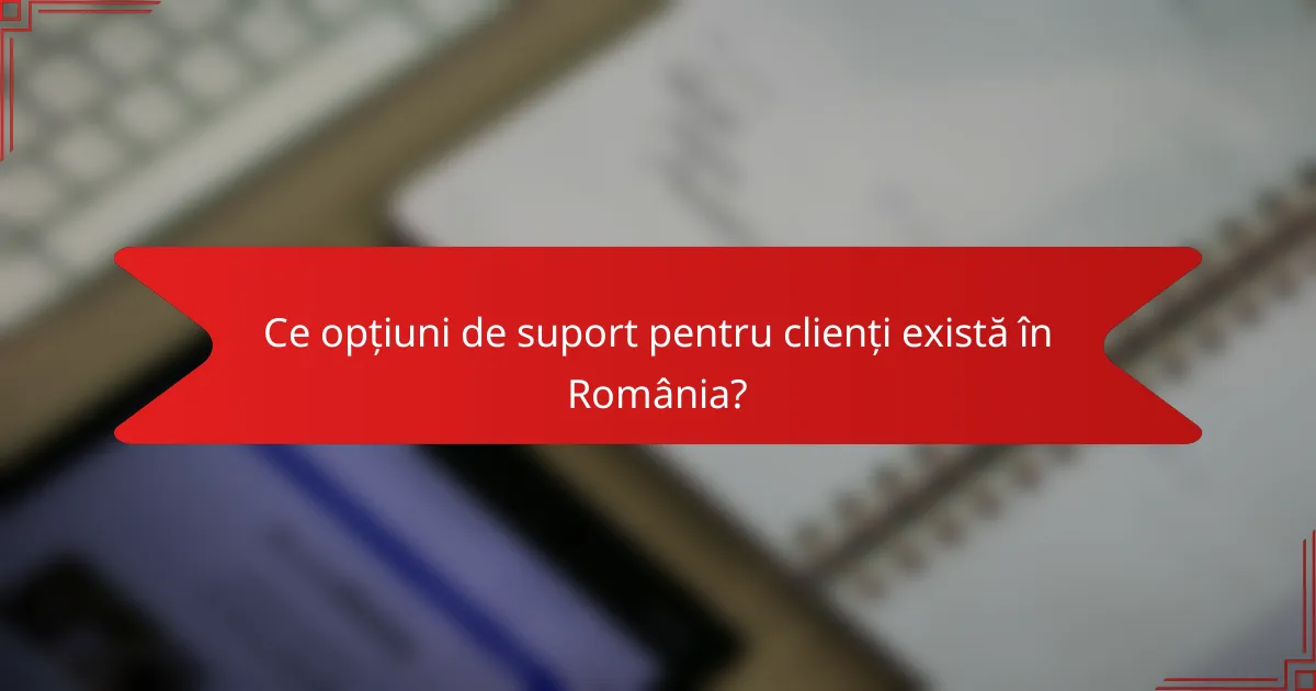 Ce opțiuni de suport pentru clienți există în România?