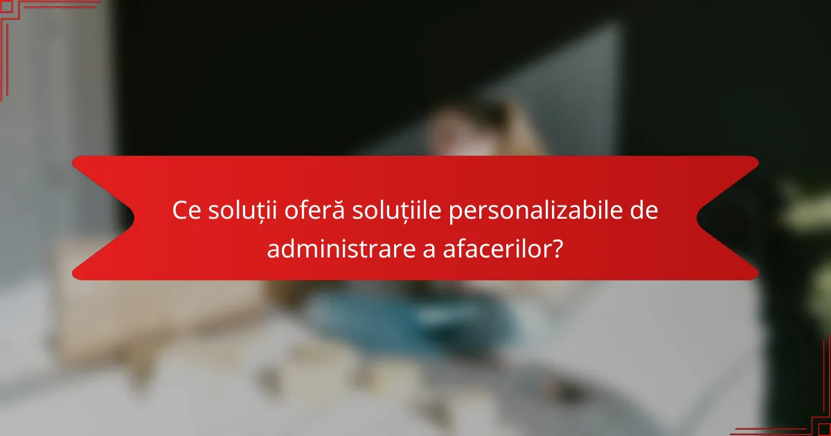 Ce soluții oferă soluțiile personalizabile de administrare a afacerilor?