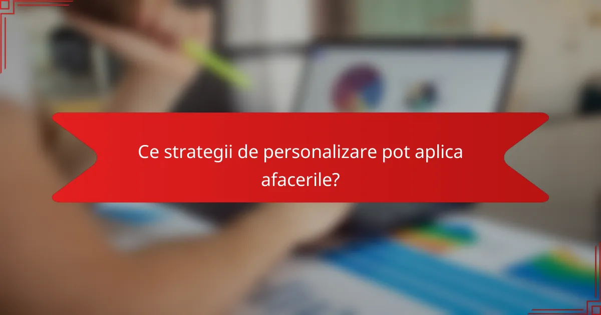 Ce strategii de personalizare pot aplica afacerile?