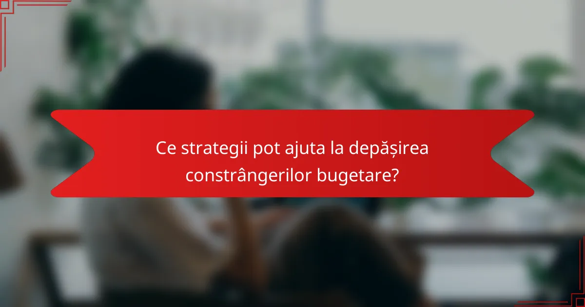 Ce strategii pot ajuta la depășirea constrângerilor bugetare?