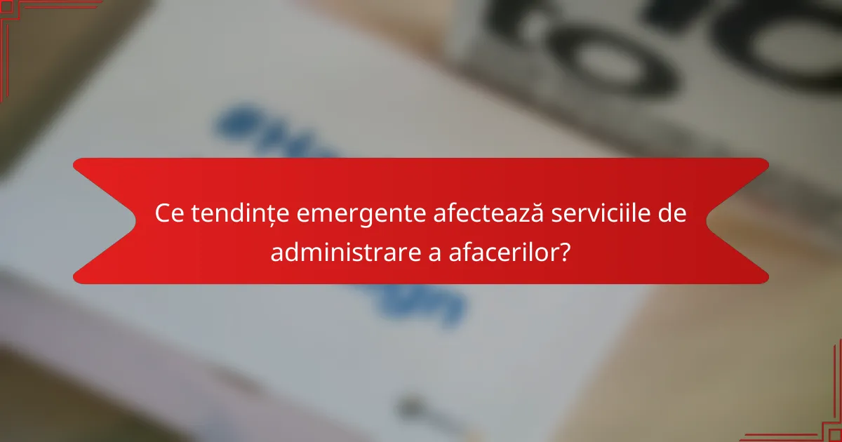 Ce tendințe emergente afectează serviciile de administrare a afacerilor?