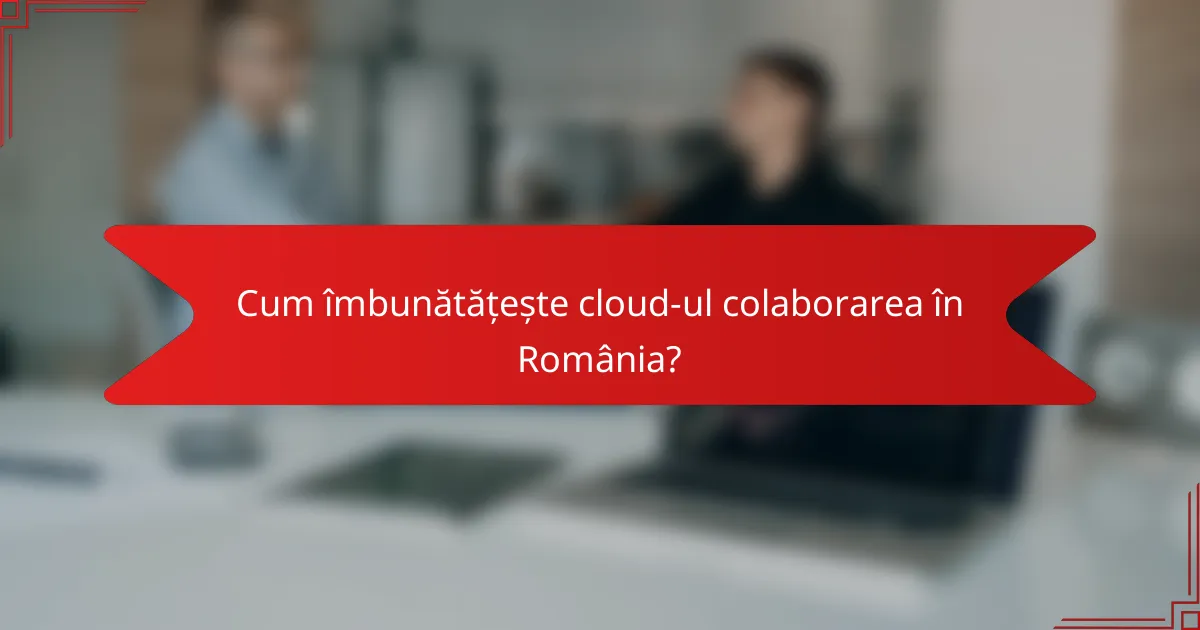 Cum îmbunătățește cloud-ul colaborarea în România?