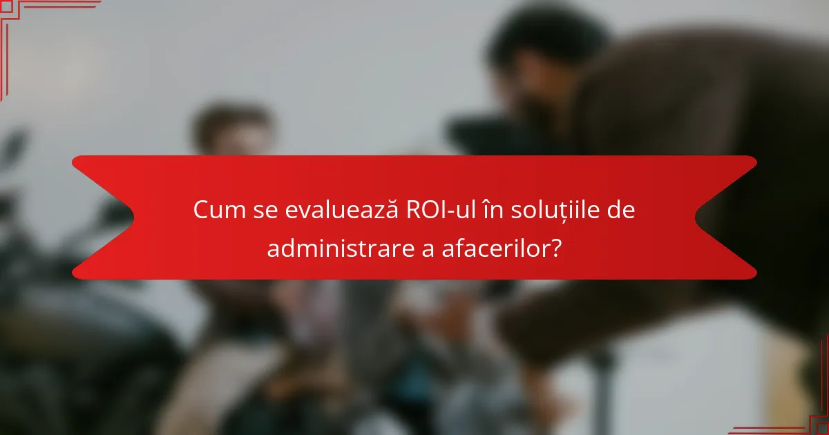 Cum se evaluează ROI-ul în soluțiile de administrare a afacerilor?